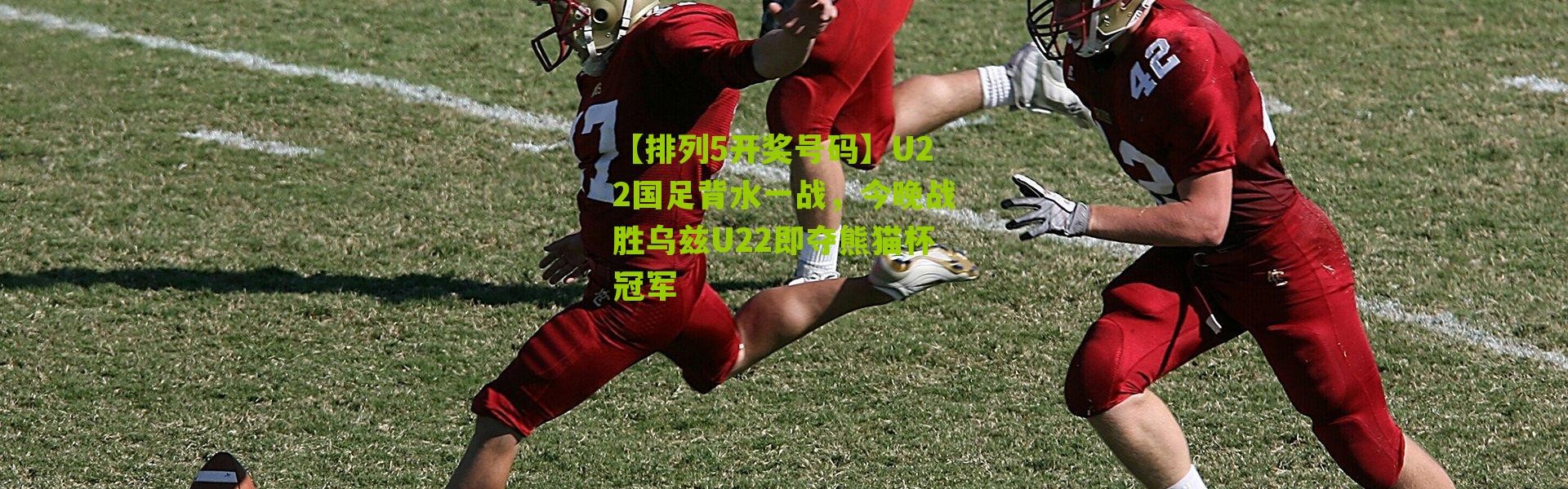 【排列5开奖号码】U22国足背水一战，今晚战胜乌兹U22即夺熊猫杯冠军