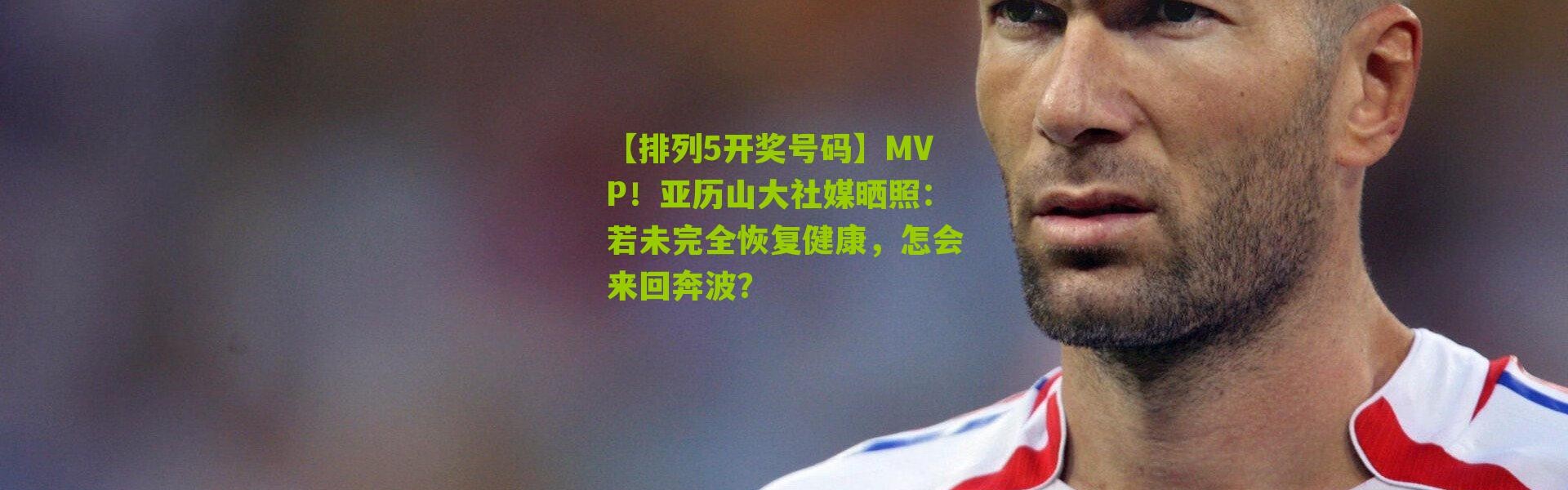 【排列5开奖号码】MVP！亚历山大社媒晒照：若未完全恢复健康，怎会来回奔波？