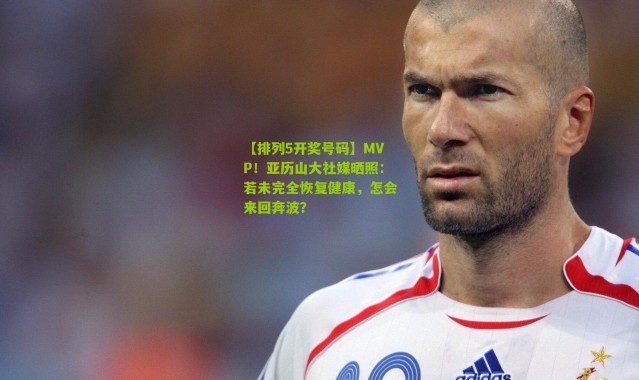 【排列5开奖号码】MVP！亚历山大社媒晒照：若未完全恢复健康，怎会来回奔波？