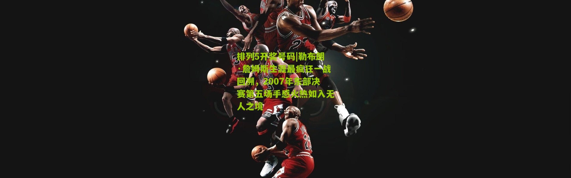 排列5开奖号码|勒布朗·詹姆斯生涯最疯狂一战回溯，2007年东部决赛第五场手感火热如入无人之境