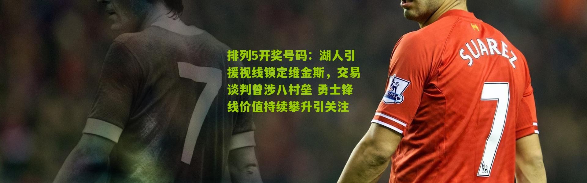 排列5开奖号码：湖人引援视线锁定维金斯，交易谈判曾涉八村垒 勇士锋线价值持续攀升引关注