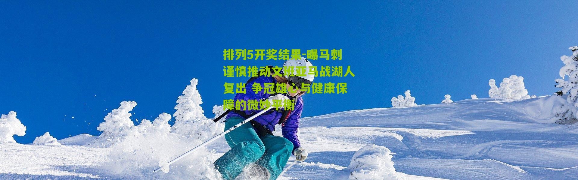 排列5开奖结果-曝马刺谨慎推动文班亚马战湖人复出 争冠雄心与健康保障的微妙平衡