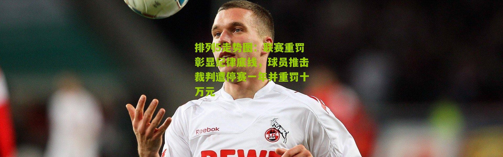 排列5走势图：联赛重罚彰显纪律底线，球员推击裁判遭停赛一年并重罚十万元