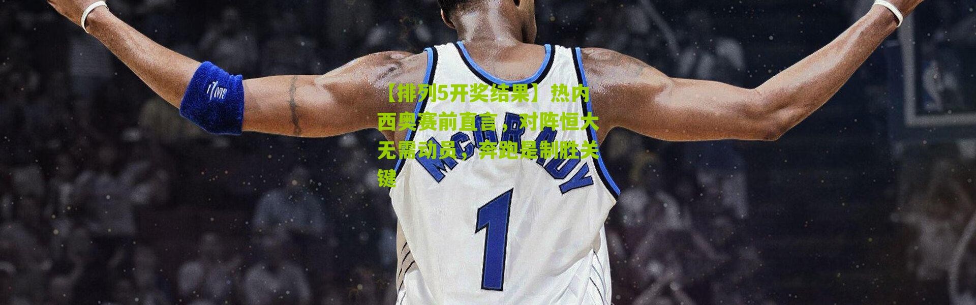 【排列5开奖结果】热内西奥赛前直言，对阵恒大无需动员，奔跑是制胜关键