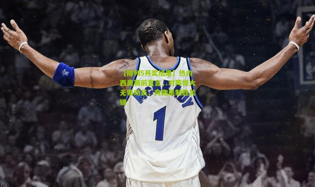 【排列5开奖结果】热内西奥赛前直言，对阵恒大无需动员，奔跑是制胜关键