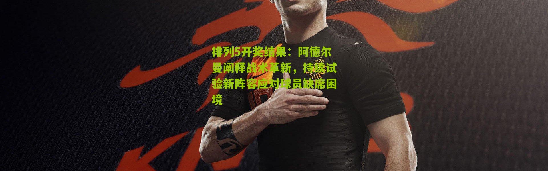 排列5开奖结果：阿德尔曼阐释战术革新，持续试验新阵容应对球员缺席困境