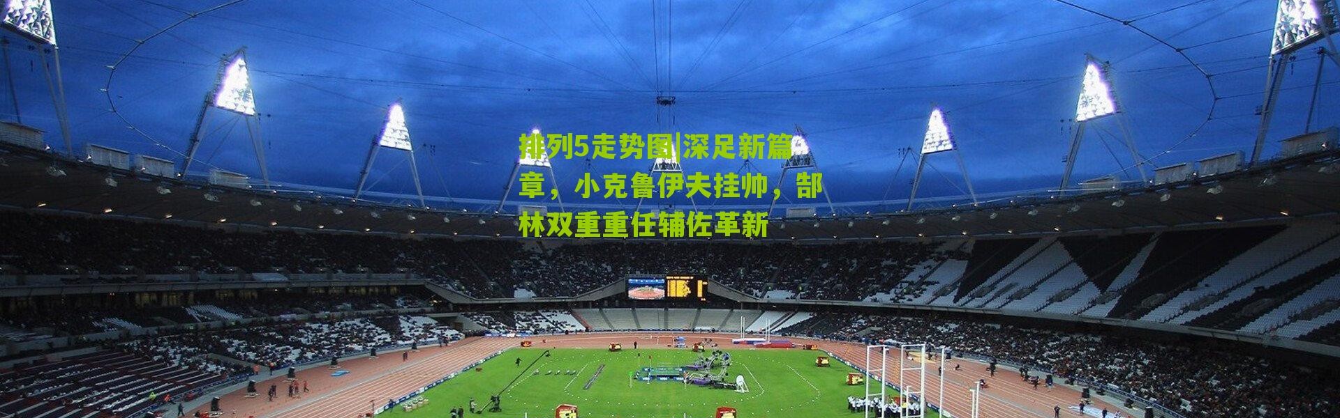 排列5走势图|深足新篇章，小克鲁伊夫挂帅，郜林双重重任辅佐革新