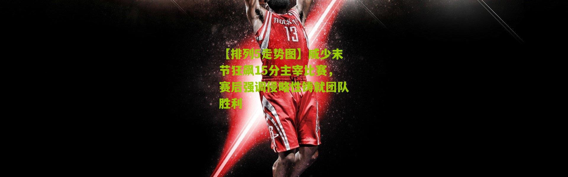 【排列5走势图】威少末节狂飙15分主宰比赛，赛后强调侵略性铸就团队胜利