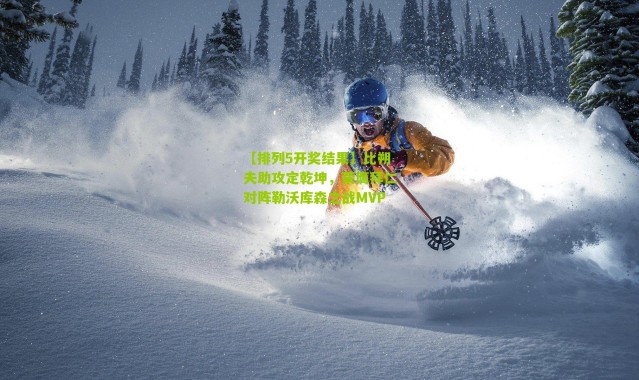 【排列5开奖结果】比朔夫助攻定乾坤，荣膺拜仁对阵勒沃库森之战MVP