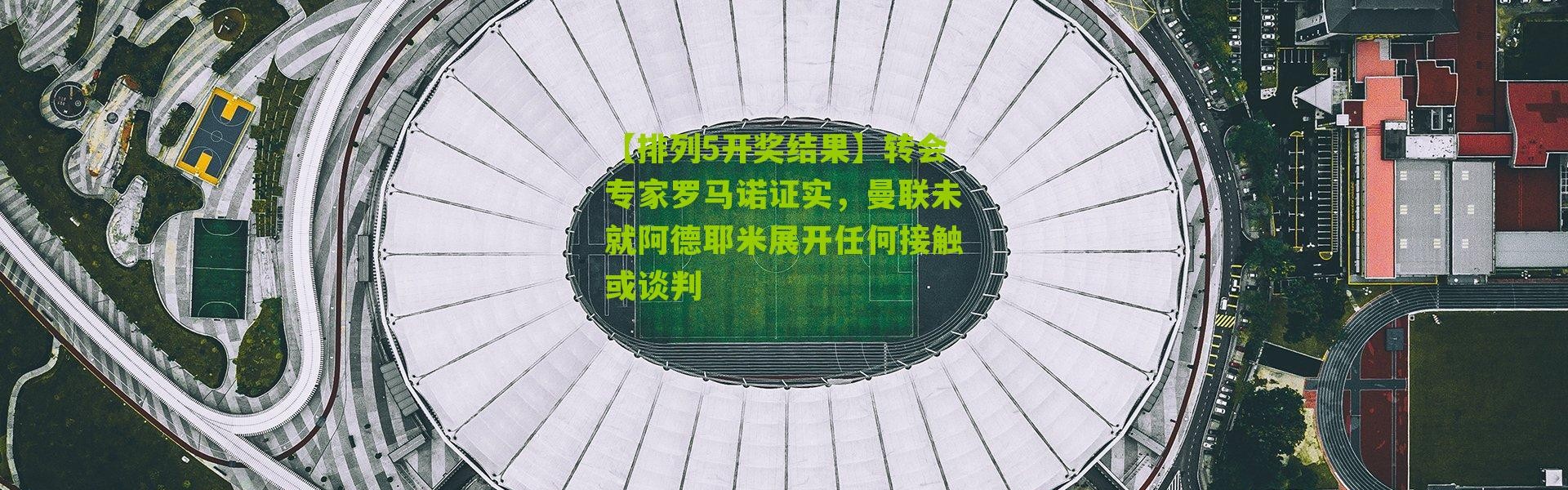 【排列5开奖结果】转会专家罗马诺证实，曼联未就阿德耶米展开任何接触或谈判