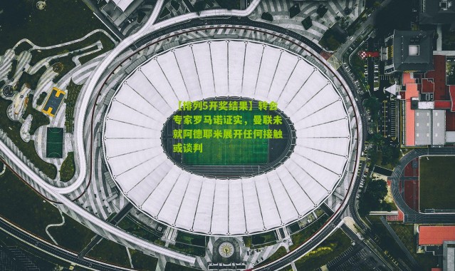 【排列5开奖结果】转会专家罗马诺证实，曼联未就阿德耶米展开任何接触或谈判