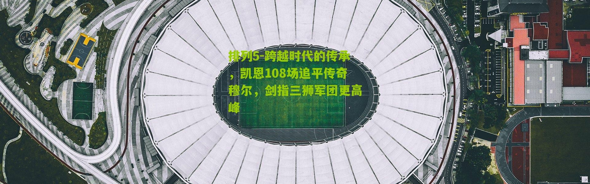 排列5-跨越时代的传承，凯恩108场追平传奇穆尔，剑指三狮军团更高峰