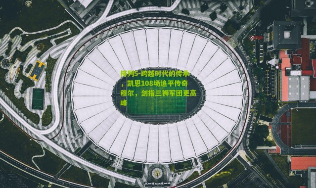 排列5-跨越时代的传承，凯恩108场追平传奇穆尔，剑指三狮军团更高峰