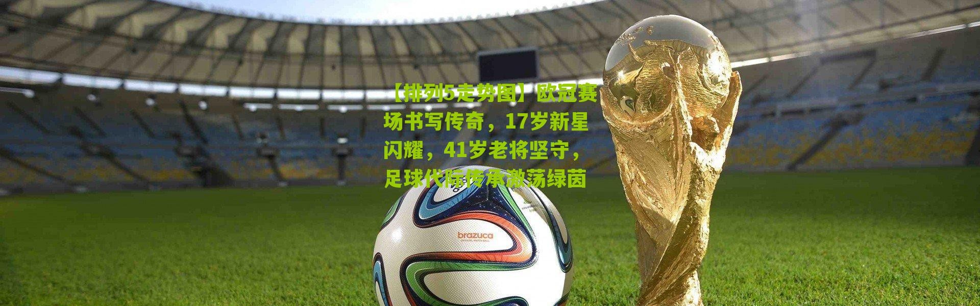 【排列5走势图】欧冠赛场书写传奇，17岁新星闪耀，41岁老将坚守，足球代际传承激荡绿茵