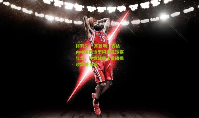 排列5_一齐登场！齐达内中国风造型闪耀足球嘉年华，传奇球星卡重磅揭晓震撼全场