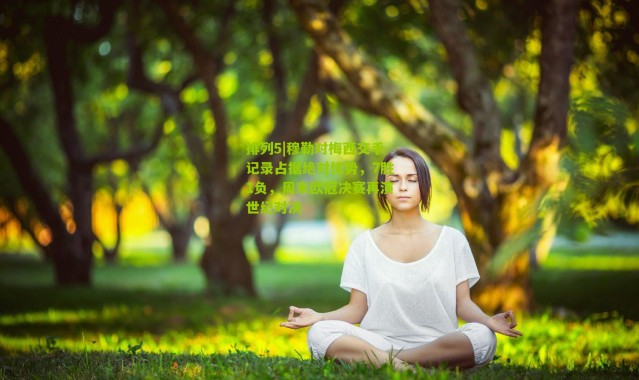 排列5|穆勒对梅西交手记录占据绝对优势，7胜1负，周末欧冠决赛再演世纪对决