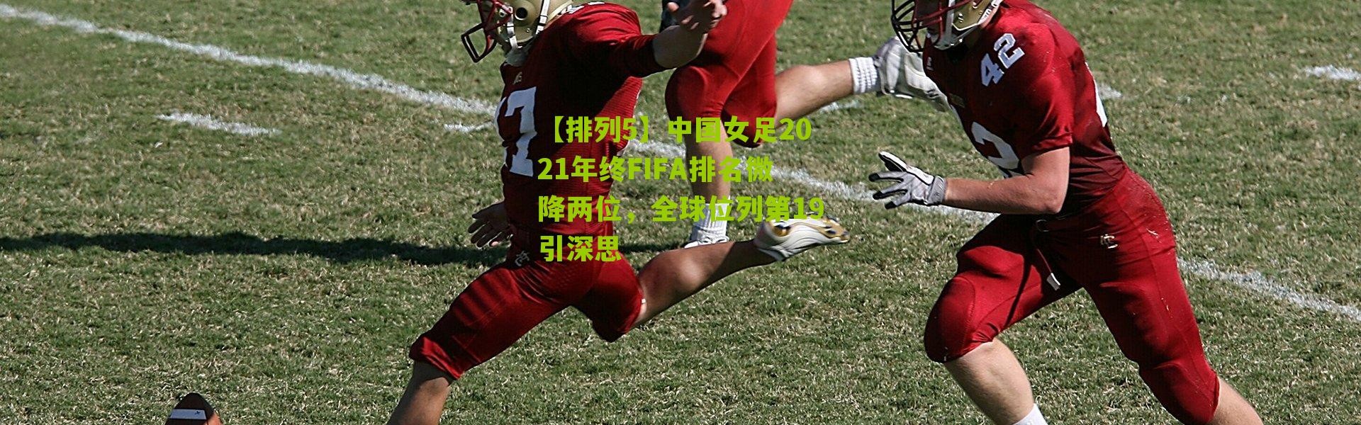 【排列5】中国女足2021年终FIFA排名微降两位，全球位列第19引深思