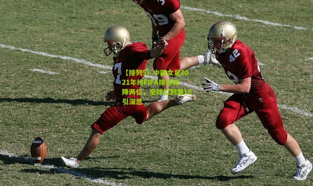 【排列5】中国女足2021年终FIFA排名微降两位，全球位列第19引深思