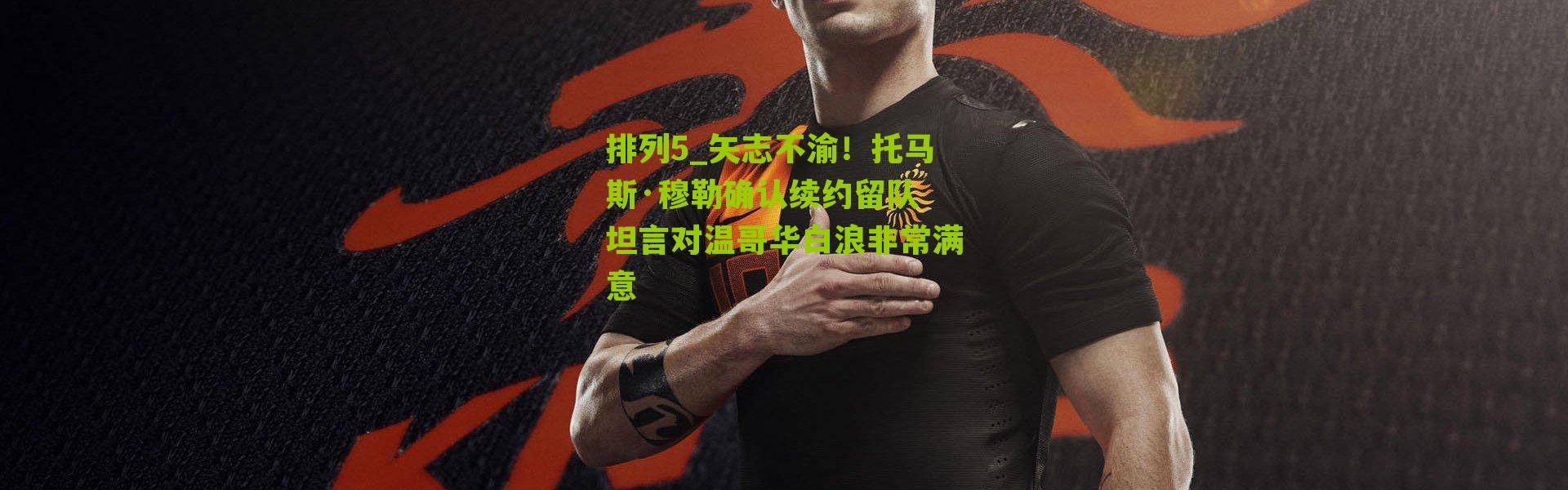 排列5_矢志不渝！托马斯·穆勒确认续约留队 坦言对温哥华白浪非常满意