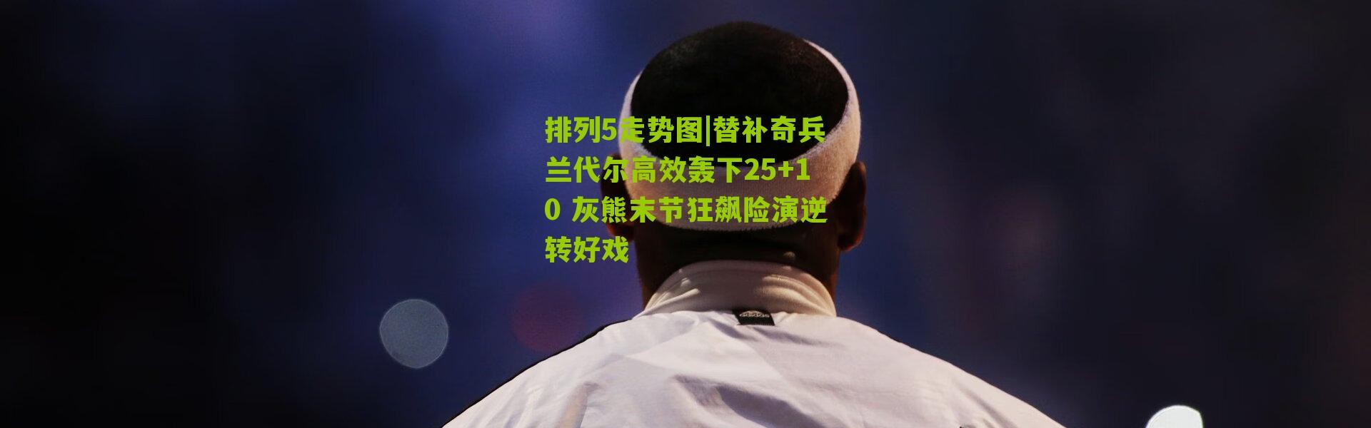 排列5走势图|替补奇兵兰代尔高效轰下25+10 灰熊末节狂飙险演逆转好戏