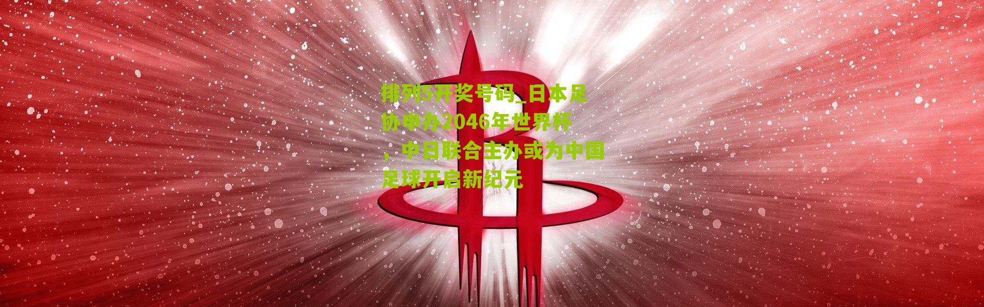 排列5开奖号码_日本足协申办2046年世界杯，中日联合主办或为中国足球开启新纪元