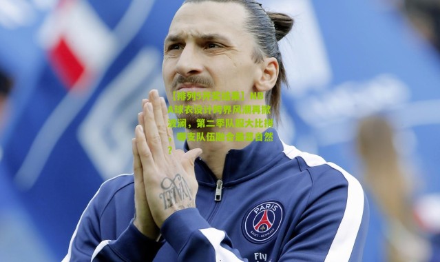 【排列5开奖结果】NBA球衣设计跨界风潮再掀波澜，第二季队服大比拼，哪支队伍融合最显自然？