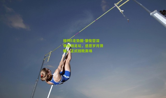 排列5走势图-肇俊哲深情告别足坛，感恩岁月馈赠，正式挂靴离场