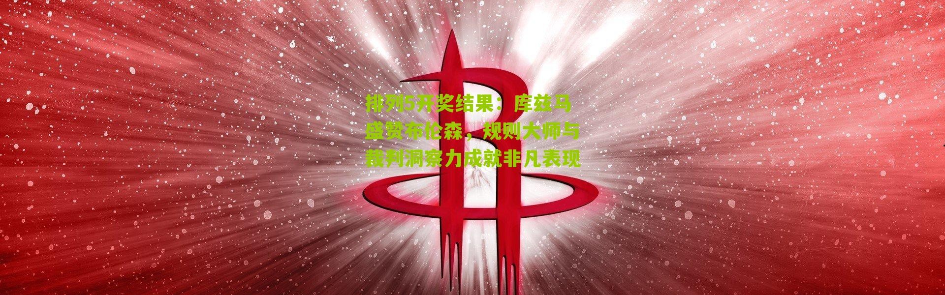 排列5开奖结果：库兹马盛赞布伦森，规则大师与裁判洞察力成就非凡表现