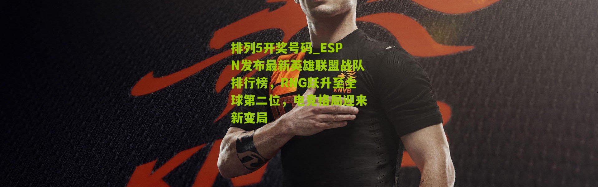 排列5开奖号码_ESPN发布最新英雄联盟战队排行榜，RNG跃升至全球第二位，电竞格局迎来新变局