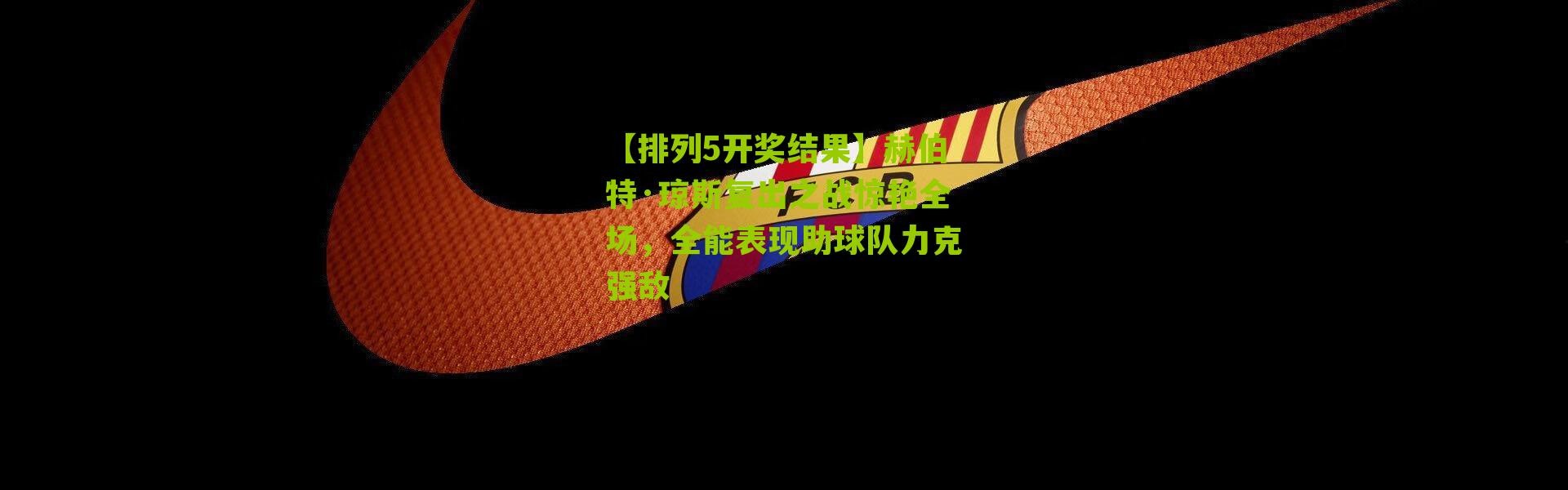 【排列5开奖结果】赫伯特·琼斯复出之战惊艳全场，全能表现助球队力克强敌