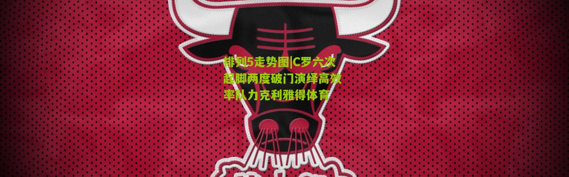 排列5走势图|C罗六次起脚两度破门演绎高效 率队力克利雅得体育