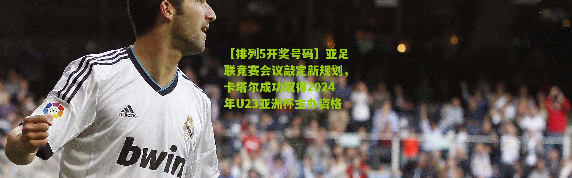 【排列5开奖号码】亚足联竞赛会议敲定新规划，卡塔尔成功取得2024年U23亚洲杯主办资格