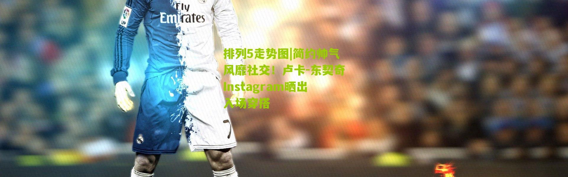 排列5走势图|简约帅气风靡社交！卢卡-东契奇Instagram晒出入场穿搭