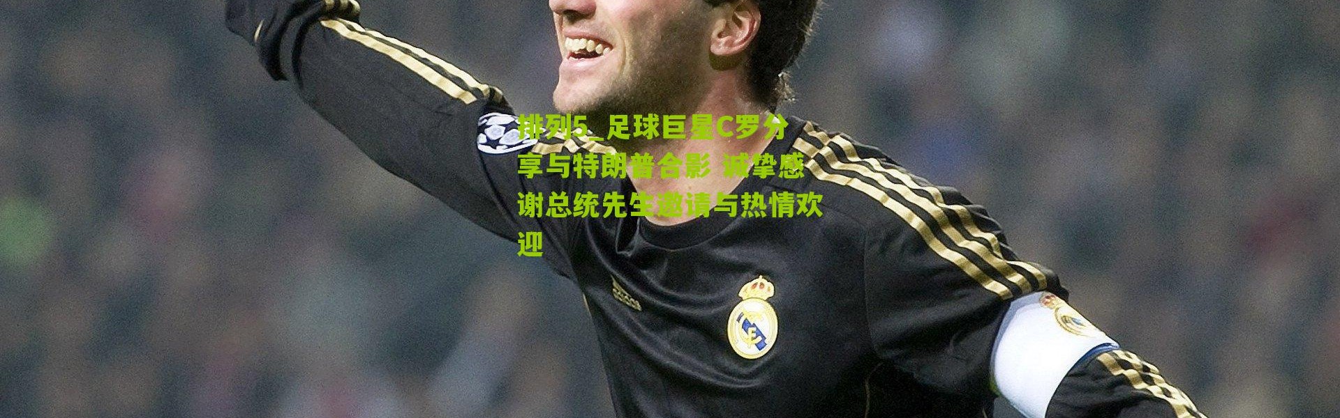 排列5_足球巨星C罗分享与特朗普合影 诚挚感谢总统先生邀请与热情欢迎