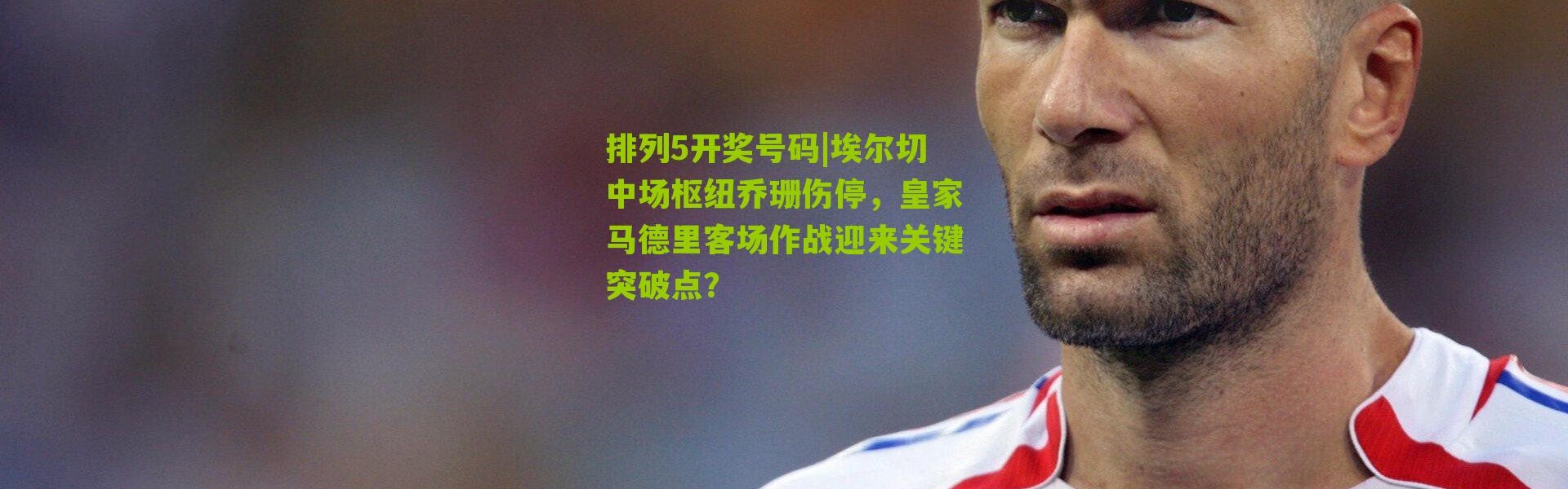 排列5开奖号码|埃尔切中场枢纽乔珊伤停，皇家马德里客场作战迎来关键突破点？