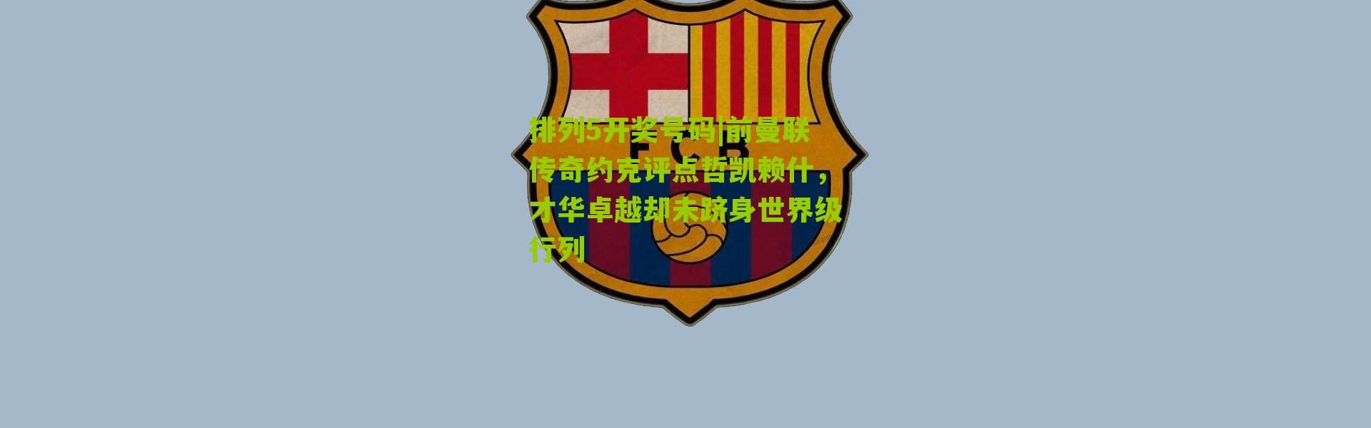 排列5开奖号码|前曼联传奇约克评点哲凯赖什，才华卓越却未跻身世界级行列