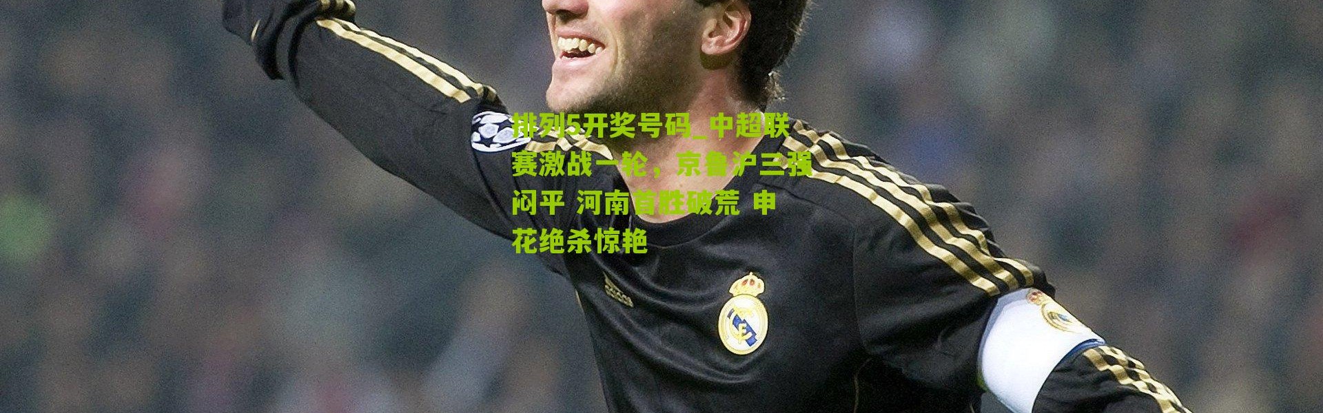 排列5开奖号码_中超联赛激战一轮，京鲁沪三强闷平 河南首胜破荒 申花绝杀惊艳