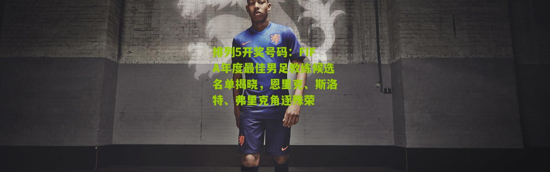 排列5开奖号码：FIFA年度最佳男足教练候选名单揭晓，恩里克、斯洛特、弗里克角逐殊荣