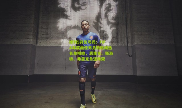 排列5开奖号码：FIFA年度最佳男足教练候选名单揭晓，恩里克、斯洛特、弗里克角逐殊荣