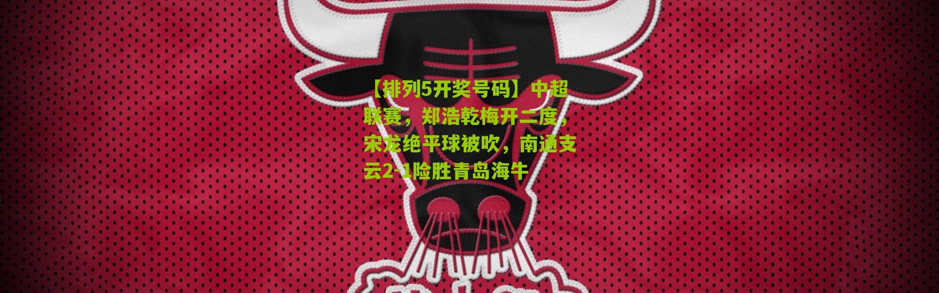 【排列5开奖号码】中超联赛，郑浩乾梅开二度，宋龙绝平球被吹，南通支云2-1险胜青岛海牛