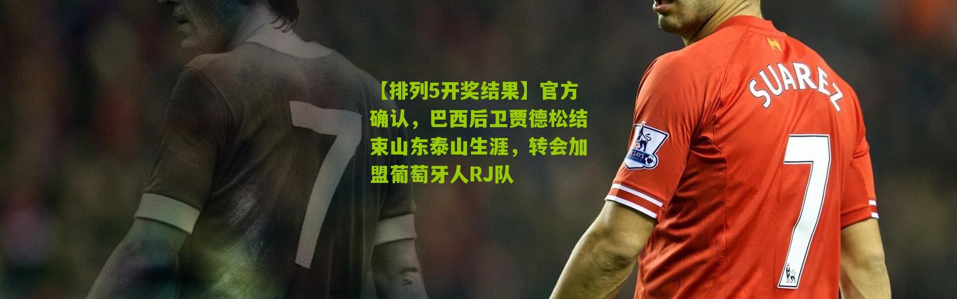 【排列5开奖结果】官方确认，巴西后卫贾德松结束山东泰山生涯，转会加盟葡萄牙人RJ队