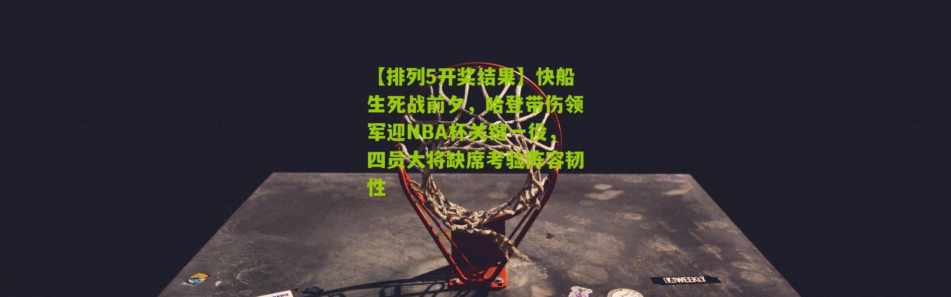 【排列5开奖结果】快船生死战前夕，哈登带伤领军迎NBA杯关键一役，四员大将缺席考验阵容韧性