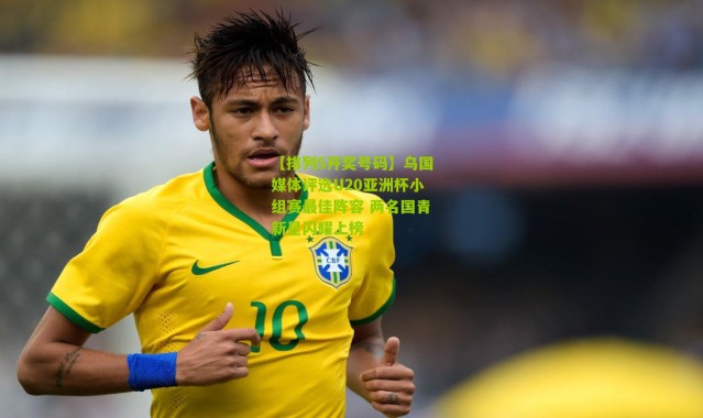 【排列5开奖号码】乌国媒体评选U20亚洲杯小组赛最佳阵容 两名国青新星闪耀上榜