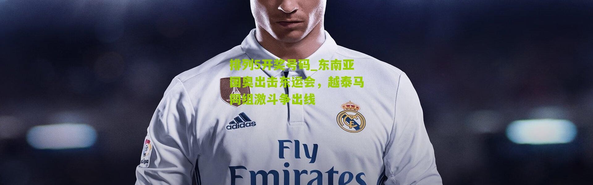 排列5开奖号码_东南亚国奥出击东运会，越泰马同组激斗争出线