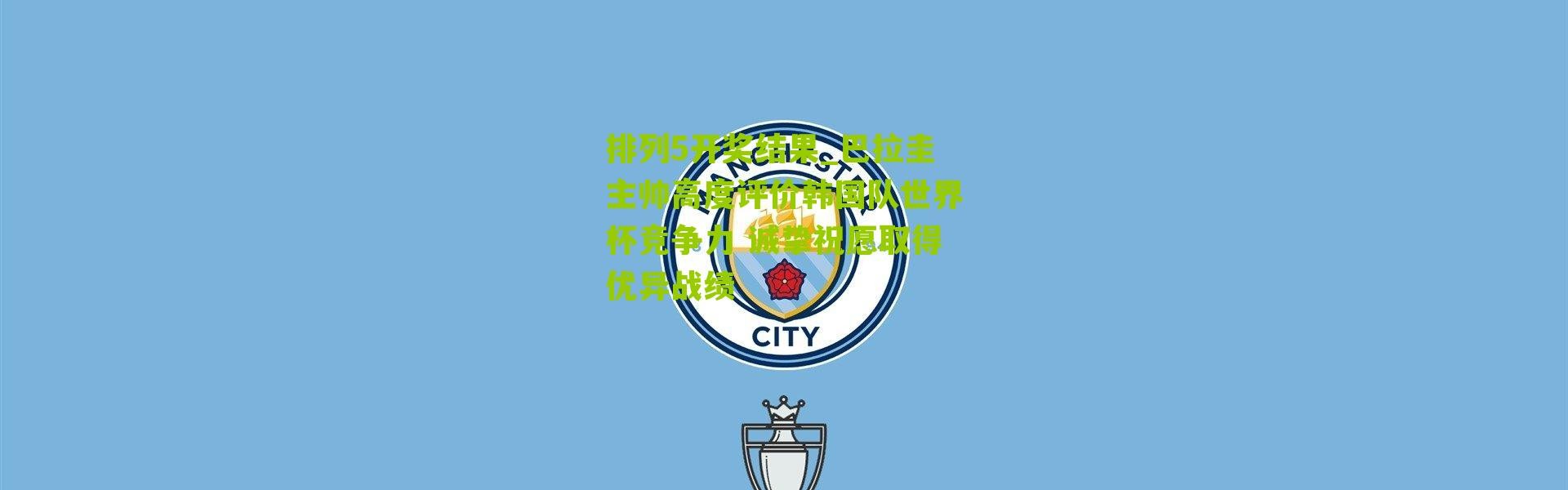 排列5开奖结果_巴拉圭主帅高度评价韩国队世界杯竞争力 诚挚祝愿取得优异战绩