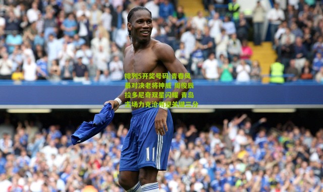 排列5开奖号码|青春风暴对决老将神威 周俊辰拉多尼奇双星闪耀 青岛主场力克沧州迎关键三分