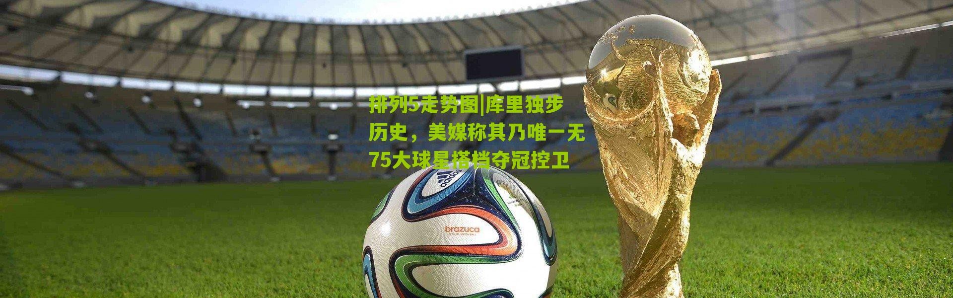 排列5走势图|库里独步历史，美媒称其乃唯一无75大球星搭档夺冠控卫