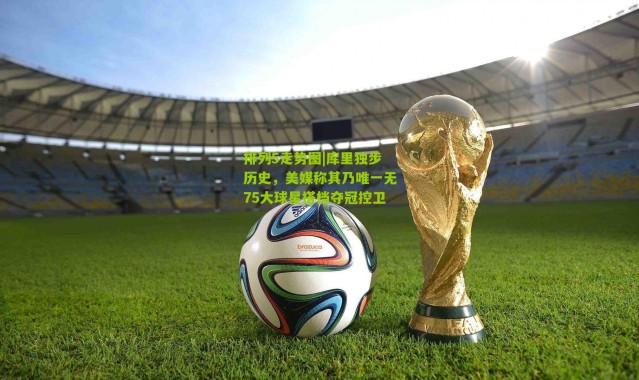 排列5走势图|库里独步历史，美媒称其乃唯一无75大球星搭档夺冠控卫