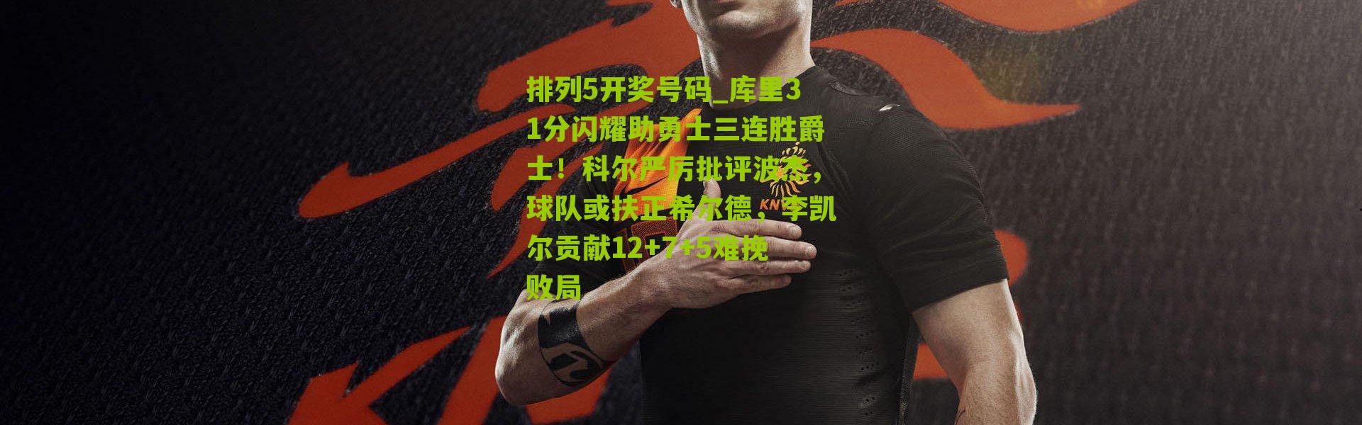 排列5开奖号码_库里31分闪耀助勇士三连胜爵士！科尔严厉批评波杰，球队或扶正希尔德，李凯尔贡献12+7+5难挽败局