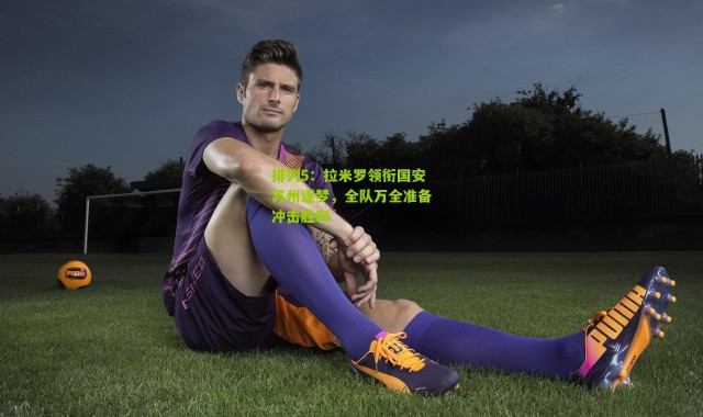 排列5：拉米罗领衔国安苏州逐梦，全队万全准备冲击胜利